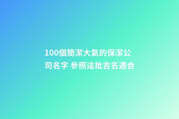 100個簡潔大氣的保潔公司名字 參照這批吉名適合-第1張-公司起名-玄機派